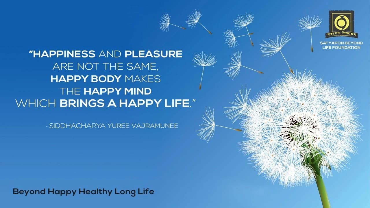 “Happiness and pleasure are not the same. Happy body makes the happy mind which brings a happy life.” — Siddhacharya Yuree Vajramunee