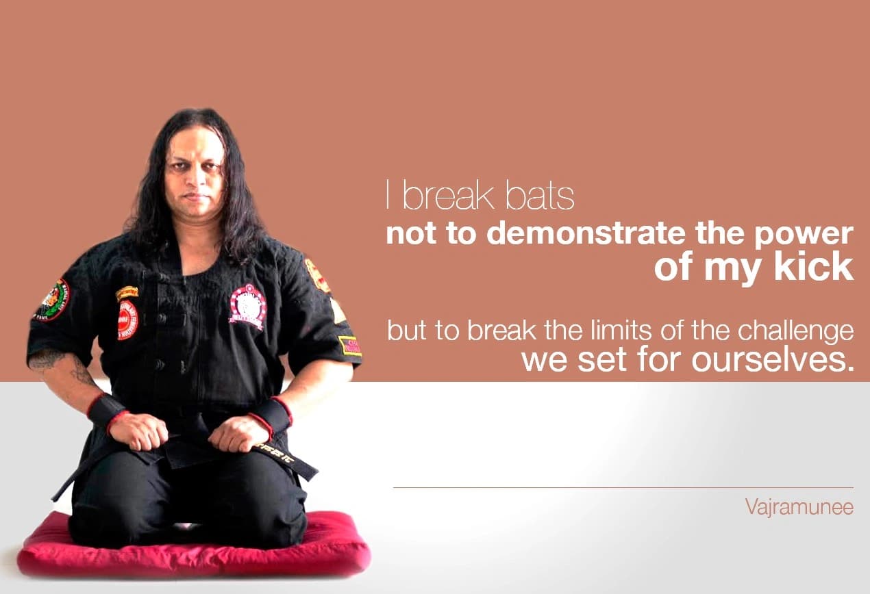 “I break bats not to demonstrate the power of my kick but to break the limits of the challenge we set for ourselves.” — Siddhacharya Yuree Vajramunee