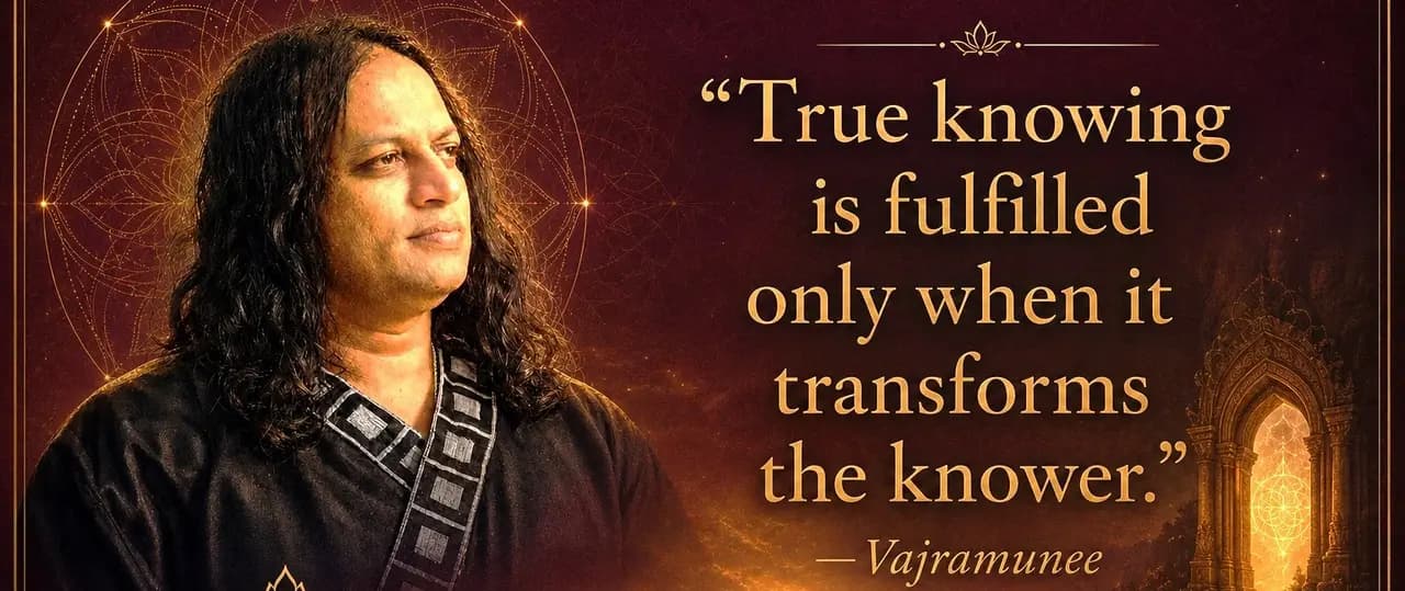True knowing is fulfilled only when it transforms the knower — Vajramunee